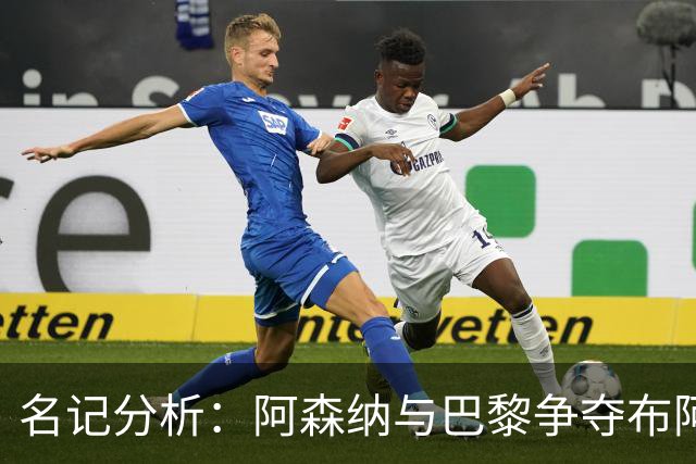 名记分析：阿森纳与巴黎争夺布阿迪，佐利斯加盟枪手前景乐观！