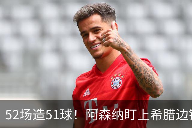 52场造51球！阿森纳盯上希腊边锋，3500万英镑或创比甲纪录